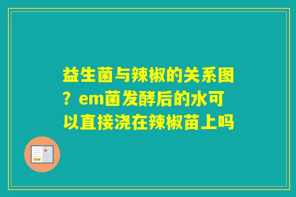 益生菌与辣椒的关系图？em菌发酵后的水可以直接浇在辣椒苗上吗