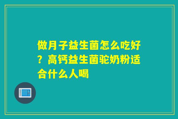 做月子益生菌怎么吃好？高钙益生菌驼奶粉适合什么人喝