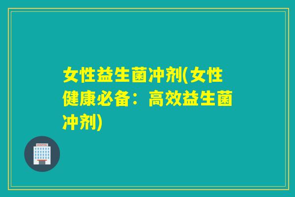 女性益生菌冲剂(女性健康必备：高效益生菌冲剂)