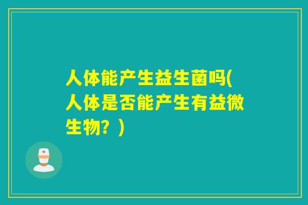 人体能产生益生菌吗(人体是否能产生有益微生物？)