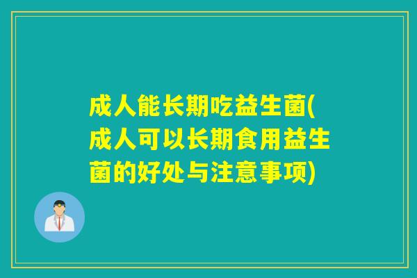 成人能长期吃益生菌(成人可以长期食用益生菌的好处与注意事项)
