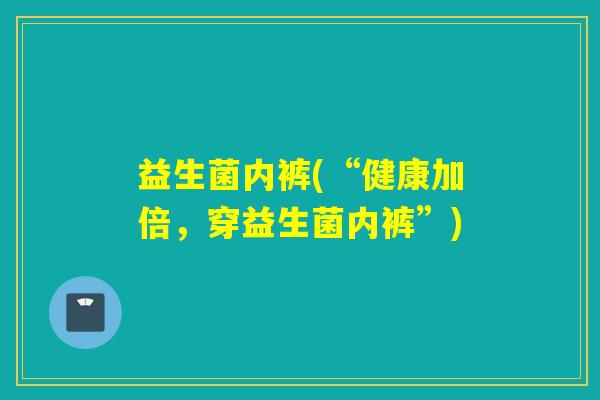 益生菌内裤(“健康加倍,穿益生菌内裤”) 益生菌内裤(“健康加倍,穿益生菌内裤”)
