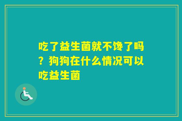 吃了益生菌就不馋了吗？狗狗在什么情况可以吃益生菌