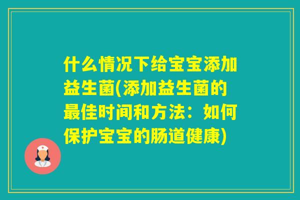 什么情况下给宝宝添加益生菌(添加益生菌的佳时间和方法：如何保护宝宝的肠道健康)