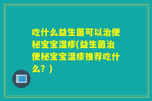 吃什么益生菌可以宝宝(益生菌宝宝推荐吃什么？)