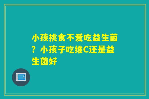 小孩挑食不爱吃益生菌?小孩子吃维C还是益生菌好 小孩挑食不爱吃益生菌?小孩子吃维C还是益生菌好