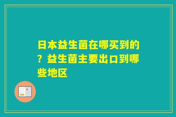 日本益生菌在哪买到的？益生菌主要出口到哪些地区