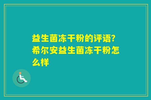 益生菌冻干粉的评语？希尔安益生菌冻干粉怎么样