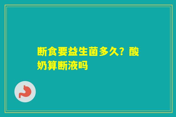 断食要益生菌多久?酸奶算断液吗 断食要益生菌多久?酸奶算断液吗