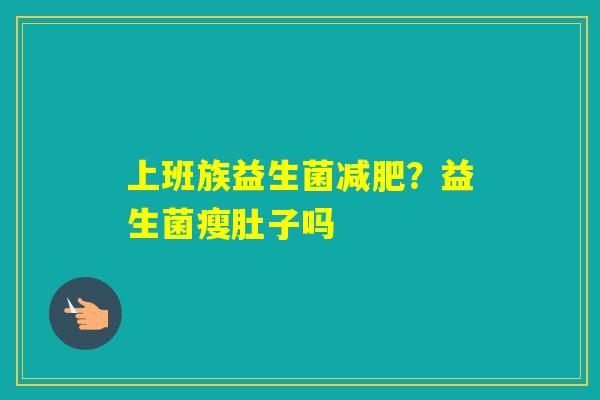 上班族益生菌?益生菌瘦肚子吗 上班族益生菌?益生菌瘦肚子吗