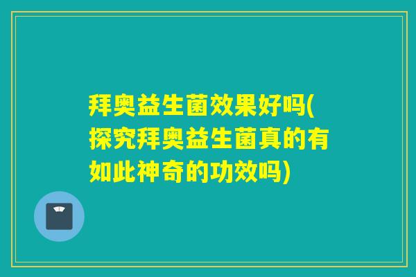 拜奥益生菌效果好吗(探究拜奥益生菌真的有如此神奇的功效吗)
