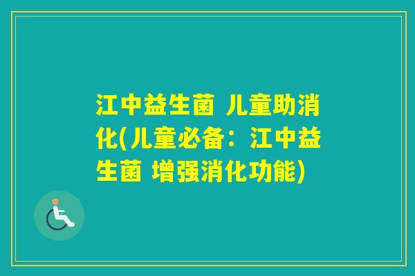 江中益生菌 儿童助消化(儿童必备：江中益生菌 增强消化功能)