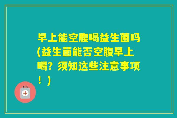 早上能空腹喝益生菌吗(益生菌能否空腹早上喝？须知这些注意事项！)
