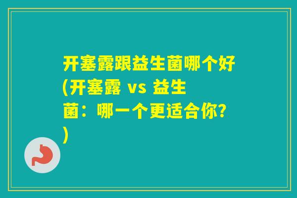 开塞露跟益生菌哪个好(开塞露 vs 益生菌：哪一个更适合你？)