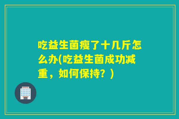 吃益生菌瘦了十几斤怎么办(吃益生菌成功减重，如何保持？)