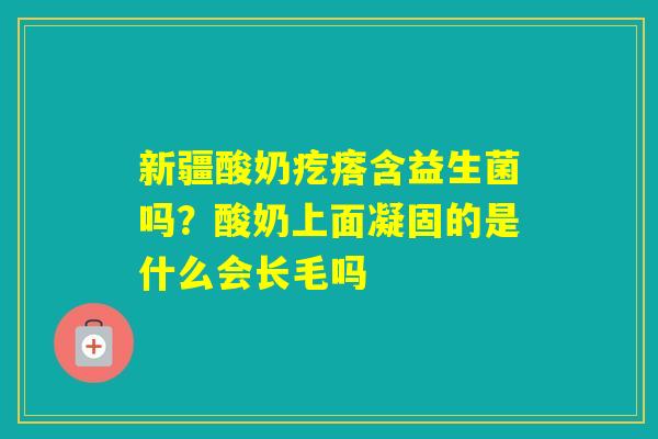 新疆酸奶疙瘩含益生菌吗?酸奶上面凝固的是什么会长毛吗 新疆酸奶疙瘩含益生菌吗?酸奶上面凝固的是什么会长毛吗