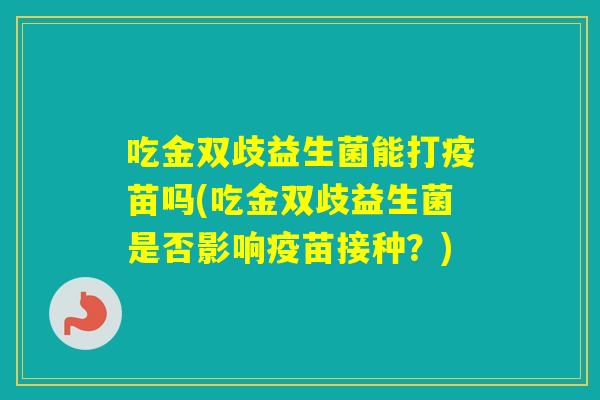 吃金双歧益生菌能打疫苗吗(吃金双歧益生菌是否影响疫苗接种？)