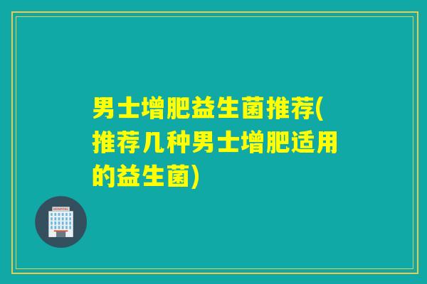 男士增肥益生菌推荐(推荐几种男士增肥适用的益生菌)