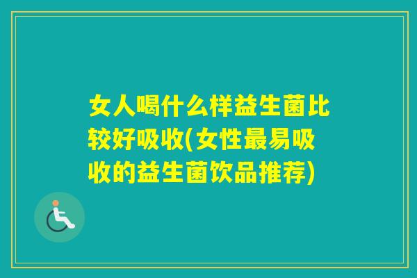 女人喝什么样益生菌比较好吸收(女性易吸收的益生菌饮品推荐)