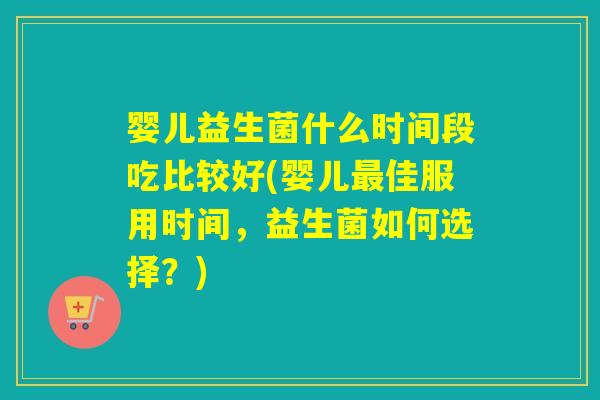 婴儿益生菌什么时间段吃比较好(婴儿佳服用时间，益生菌如何选择？)