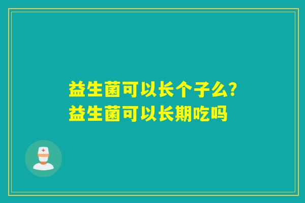 益生菌可以长个子么?益生菌可以长期吃吗 益生菌可以长个子么?益生菌可以长期吃吗