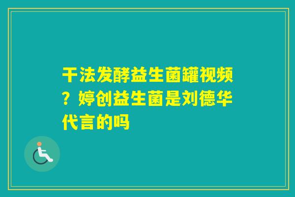 干法发酵益生菌罐视频？婷创益生菌是刘德华代言的吗