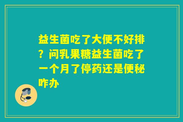 益生菌吃了大便不好排?问乳果糖益生菌吃了一个月了停药还是咋办 益生菌吃了大便不好排?问乳果糖益生菌吃了一个月了停药还是咋办
