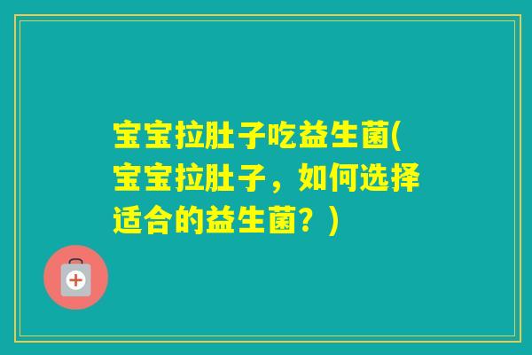 宝宝拉肚子吃益生菌(宝宝拉肚子，如何选择适合的益生菌？)