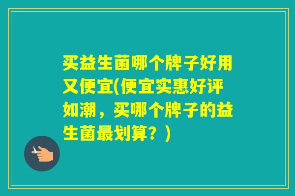 买益生菌哪个牌子好用又便宜(便宜实惠好评如潮，买哪个牌子的益生菌划算？)