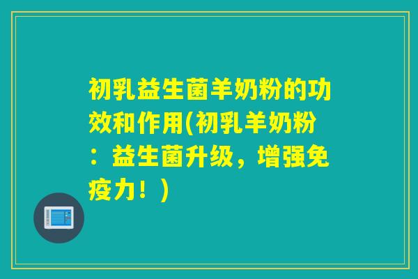 初乳益生菌羊奶粉的功效和作用(初乳羊奶粉：益生菌升级，增强力！)