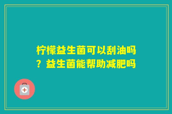 柠檬益生菌可以刮油吗？益生菌能帮助吗