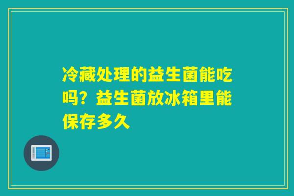 冷藏处理的益生菌能吃吗?益生菌放冰箱里能保存多久 冷藏处理的益生菌能吃吗?益生菌放冰箱里能保存多久