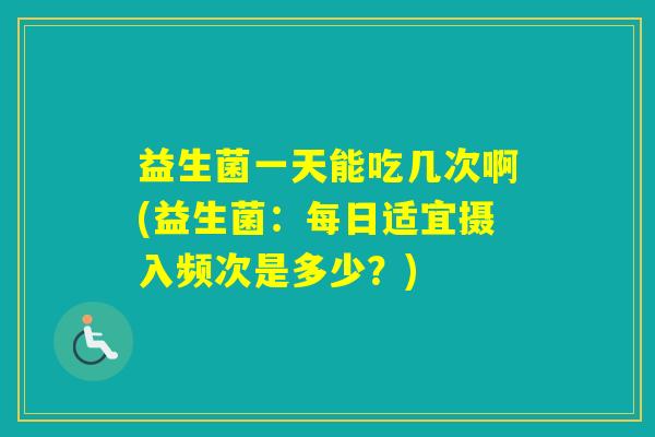 益生菌一天能吃几次啊(益生菌:每日适宜摄入频次是多少?) 益生菌一天能吃几次啊(益生菌:每日适宜摄入频次是多少?)