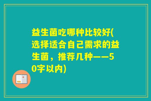 益生菌吃哪种比较好(选择适合自己需求的益生菌,推荐几种——50字以内) 益生菌吃哪种比较好(选择适合自己需求的益生菌,推荐几种——50字以内)