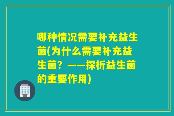 哪种情况需要补充益生菌(为什么需要补充益生菌？——探析益生菌的重要作用)