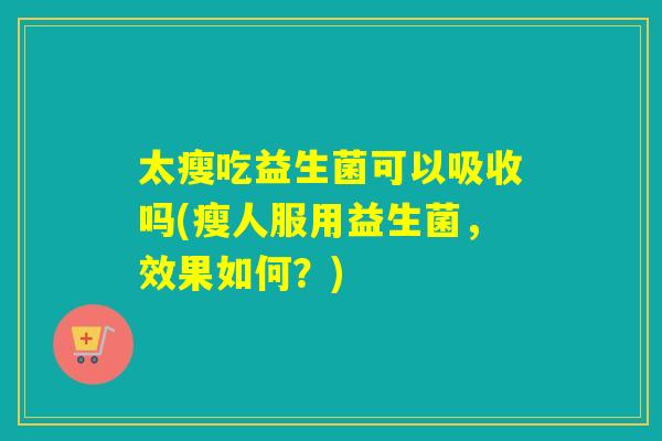 太瘦吃益生菌可以吸收吗(瘦人服用益生菌，效果如何？)