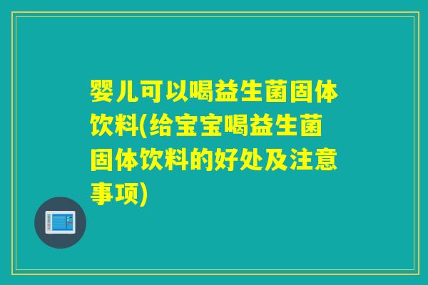 婴儿可以喝益生菌固体饮料(给宝宝喝益生菌固体饮料的好处及注意事项)