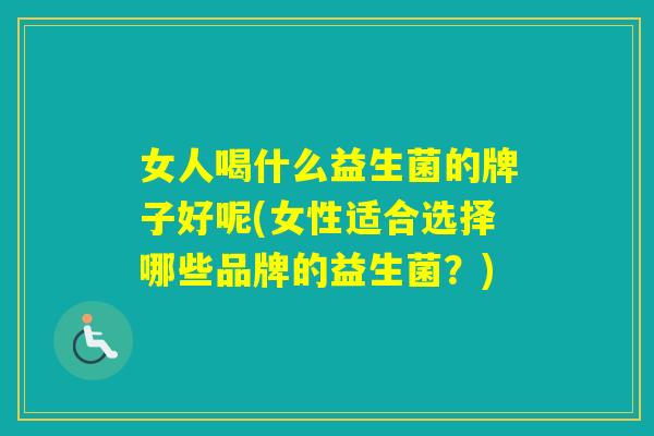 女人喝什么益生菌的牌子好呢(女性适合选择哪些品牌的益生菌？)