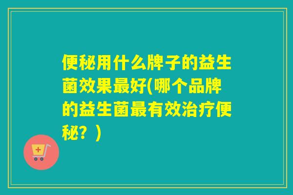 用什么牌子的益生菌效果好(哪个品牌的益生菌有效？)