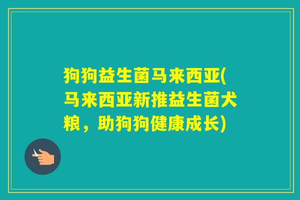狗狗益生菌马来西亚(马来西亚新推益生菌犬粮，助狗狗健康成长)