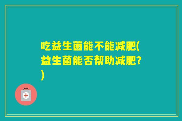 吃益生菌能不能(益生菌能否帮助?) 吃益生菌能不能(益生菌能否帮助?)