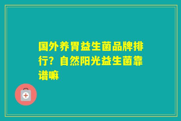 国外养胃益生菌品牌排行？自然阳光益生菌靠谱嘛