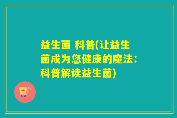 益生菌 科普(让益生菌成为您健康的魔法:科普解读益生菌) 益生菌 科普(让益生菌成为您健康的魔法:科普解读益生菌)