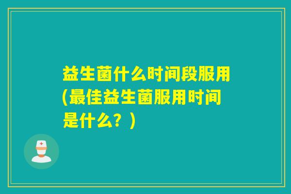 益生菌什么时间段服用(佳益生菌服用时间是什么?) 益生菌什么时间段服用(佳益生菌服用时间是什么?)
