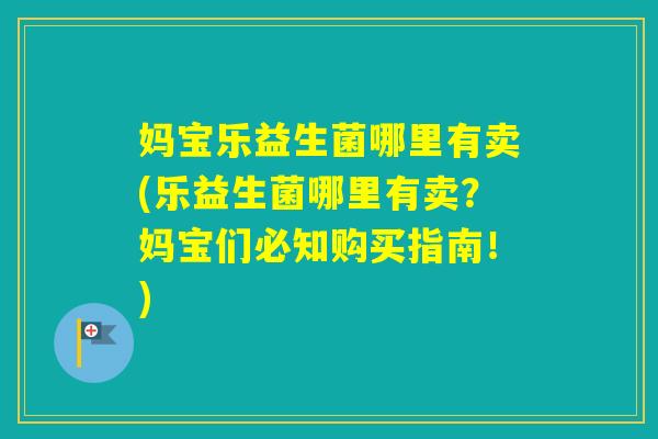 妈宝乐益生菌哪里有卖(乐益生菌哪里有卖？妈宝们必知购买指南！)