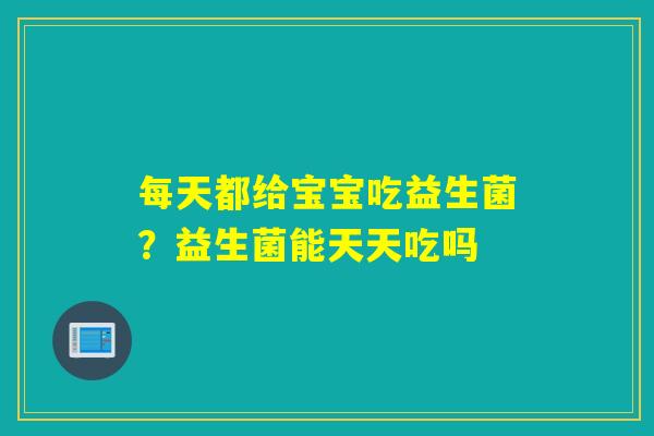 每天都给宝宝吃益生菌？益生菌能天天吃吗