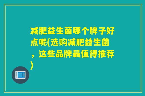 益生菌哪个牌子好点呢(选购益生菌，这些品牌值得推荐)