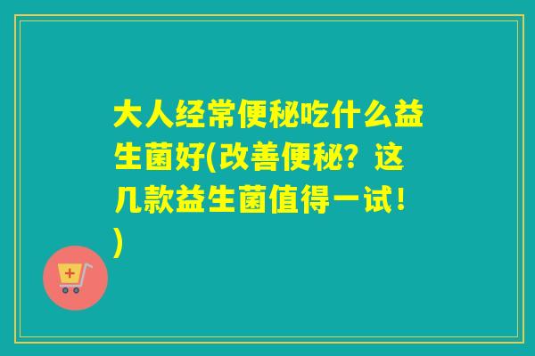 大人经常吃什么益生菌好(改善？这几款益生菌值得一试！)