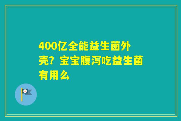 400亿全能益生菌外壳？宝宝吃益生菌有用么