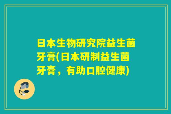 日本生物研究院益生菌牙膏(日本研制益生菌牙膏，有助口腔健康)
